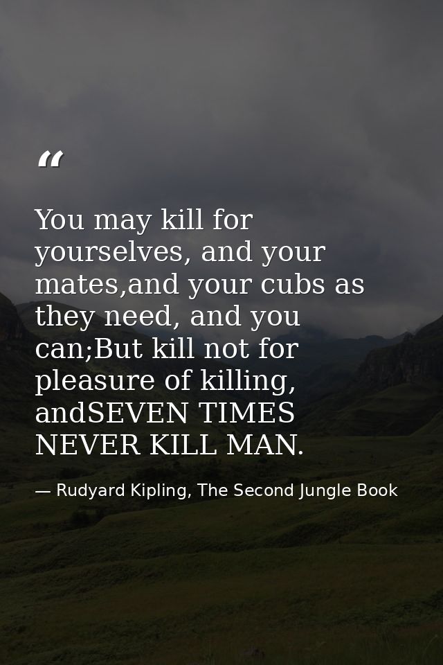 You may kill for yourselves, and your mates,and your cubs as they need, and you can;But kill not for pleasure of killing — Rudyard Kipling, The Second Jungle Book