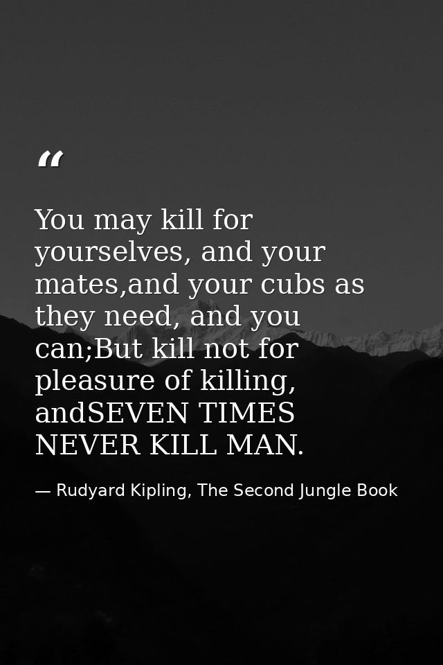 You may kill for yourselves, and your mates,and your cubs as they need, and you can;But kill not for pleasure of killing — Rudyard Kipling, The Second Jungle Book
