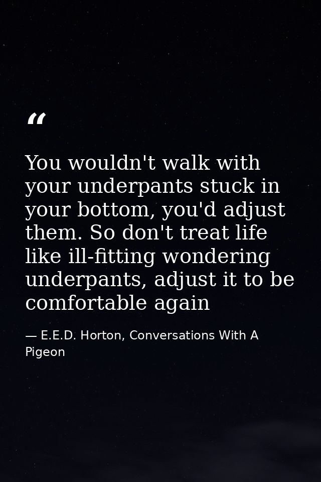 You wouldn't walk with your underpants stuck in your bottom, you'd adjust them. So don't treat life like ill-fitting won — E.E.D. Horton, Conversations With A Pigeon