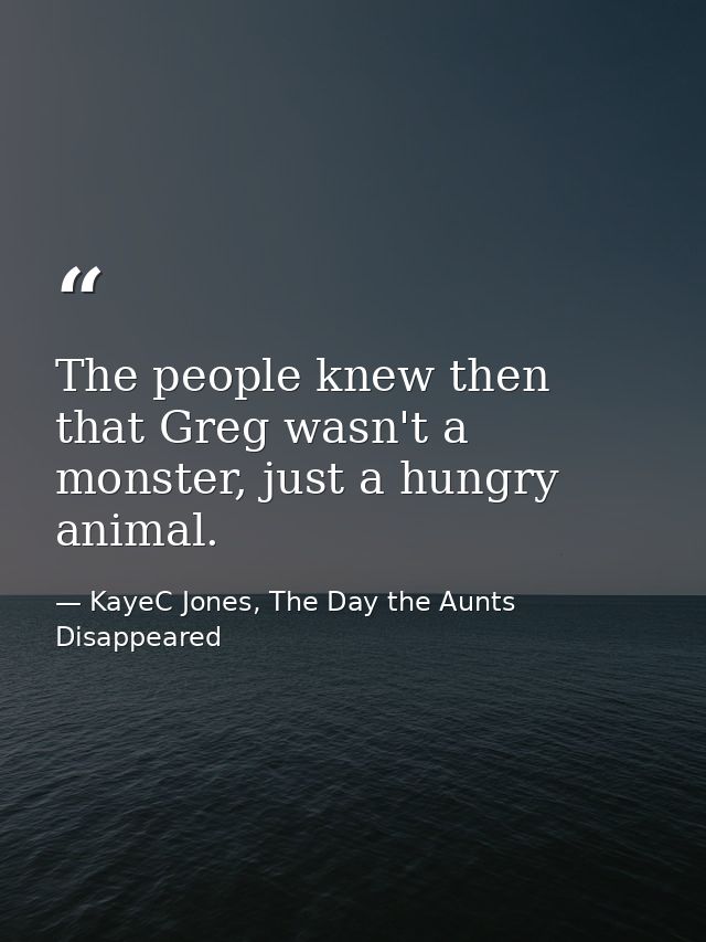 The people knew then that Greg wasn't a monster, just a hungry animal. — KayeC Jones, The Day the Aunts Disappeared