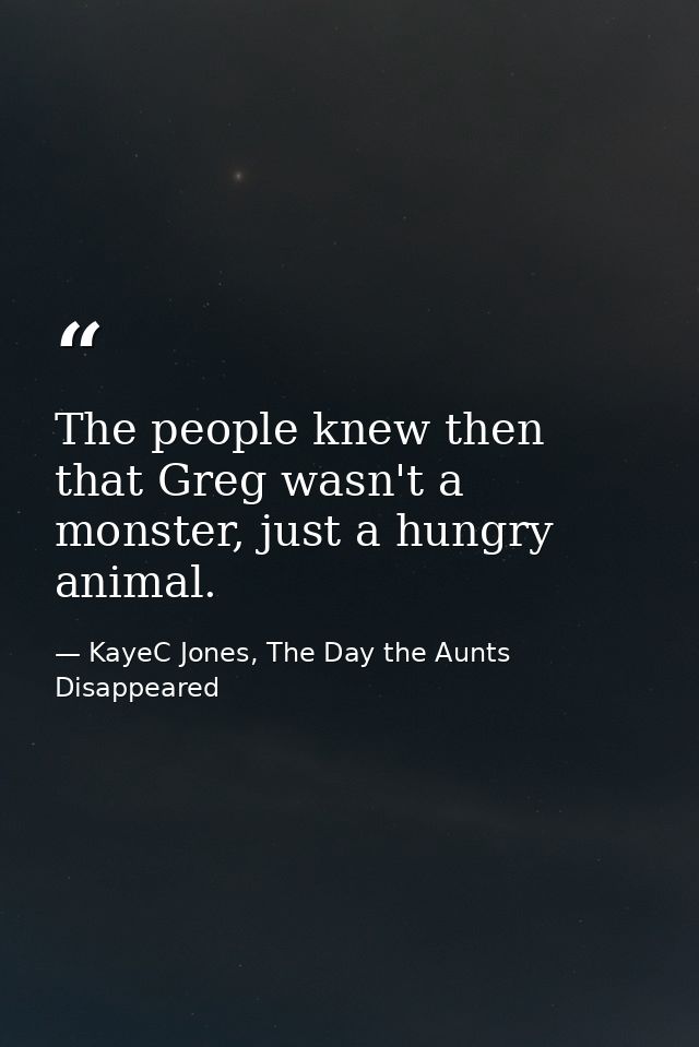The people knew then that Greg wasn't a monster, just a hungry animal. — KayeC Jones, The Day the Aunts Disappeared