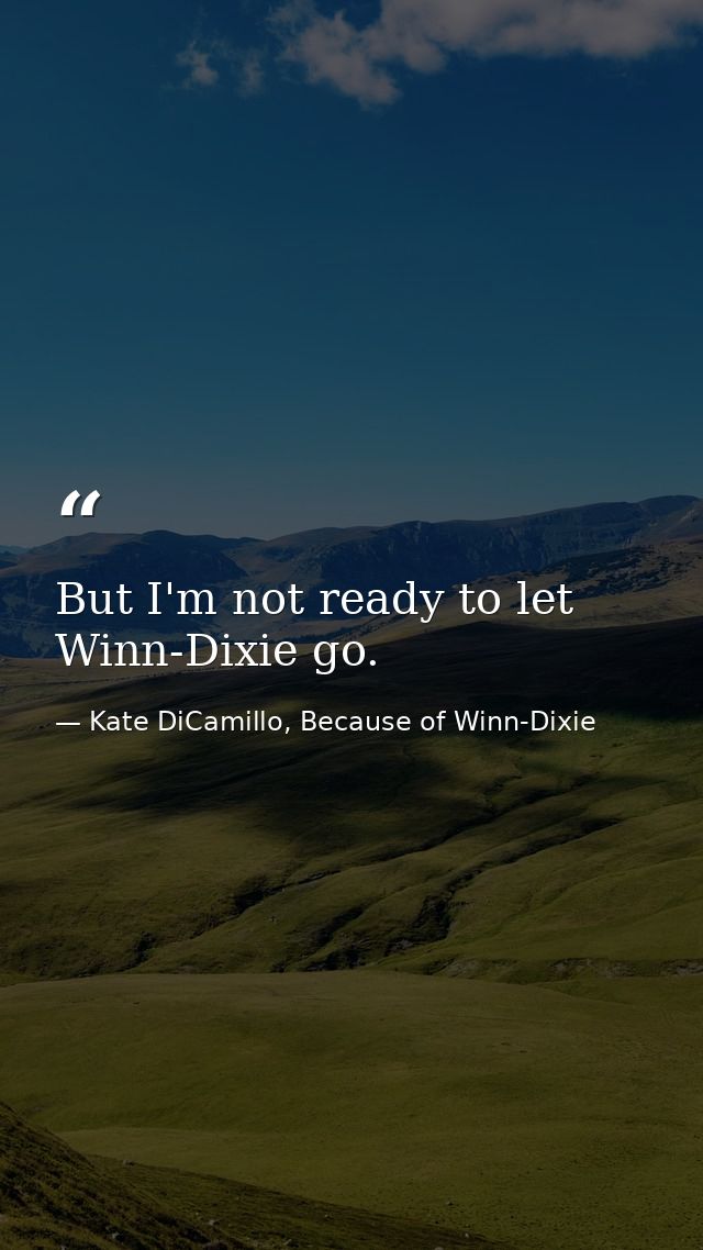 But I'm not ready to let Winn-Dixie go. — Kate DiCamillo, Because of Winn-Dixie