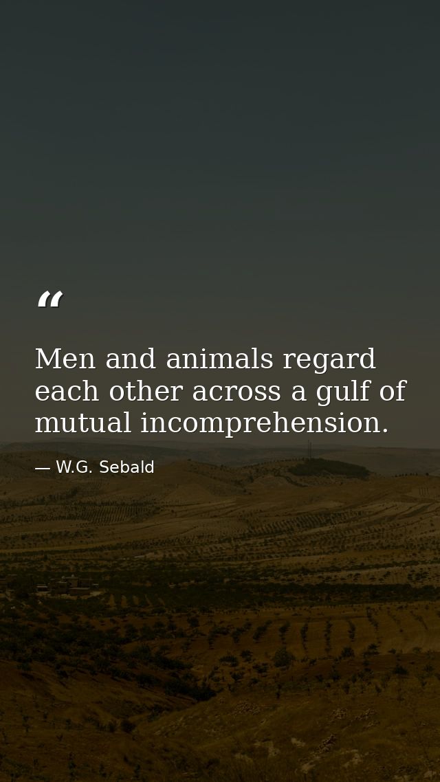 Men and animals regard each other across a gulf of mutual incomprehension. — W.G. Sebald