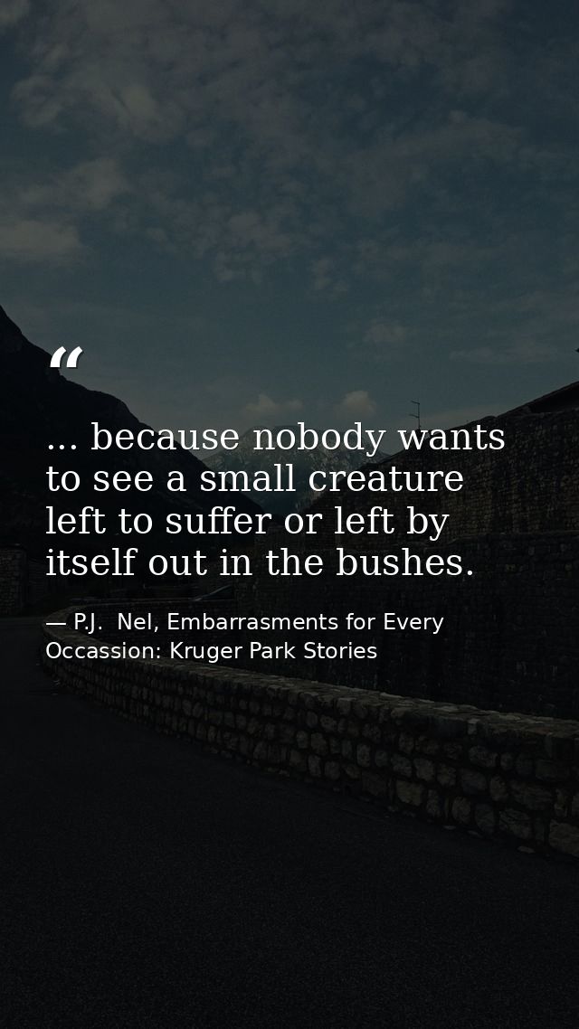... because nobody wants to see a small creature left to suffer or left by itself out in the bushes. — P.J.  Nel, Embarrasments for Every Occassion: Kruger Park Stories
