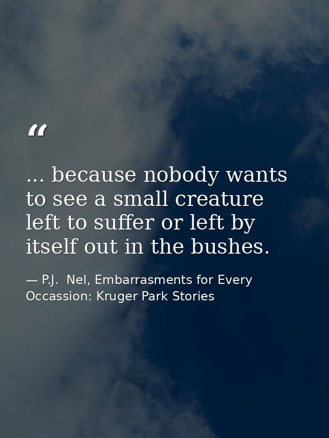 ... because nobody wants to see a small creature left to suffer or left by itself out in the bushes. — P.J.  Nel, Embarrasments for Every Occassion: Kruger Park Stories