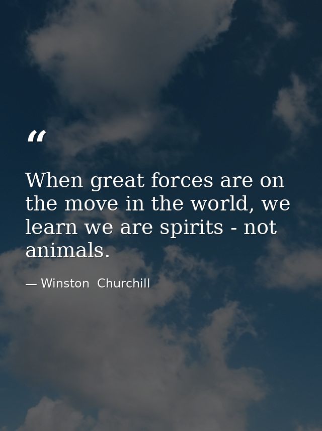 When great forces are on the move in the world, we learn we are spirits - not animals. — Winston  Churchill