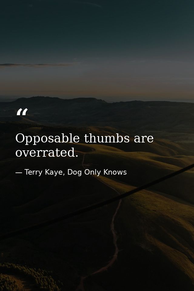 Opposable thumbs are overrated. — Terry Kaye, Dog Only Knows