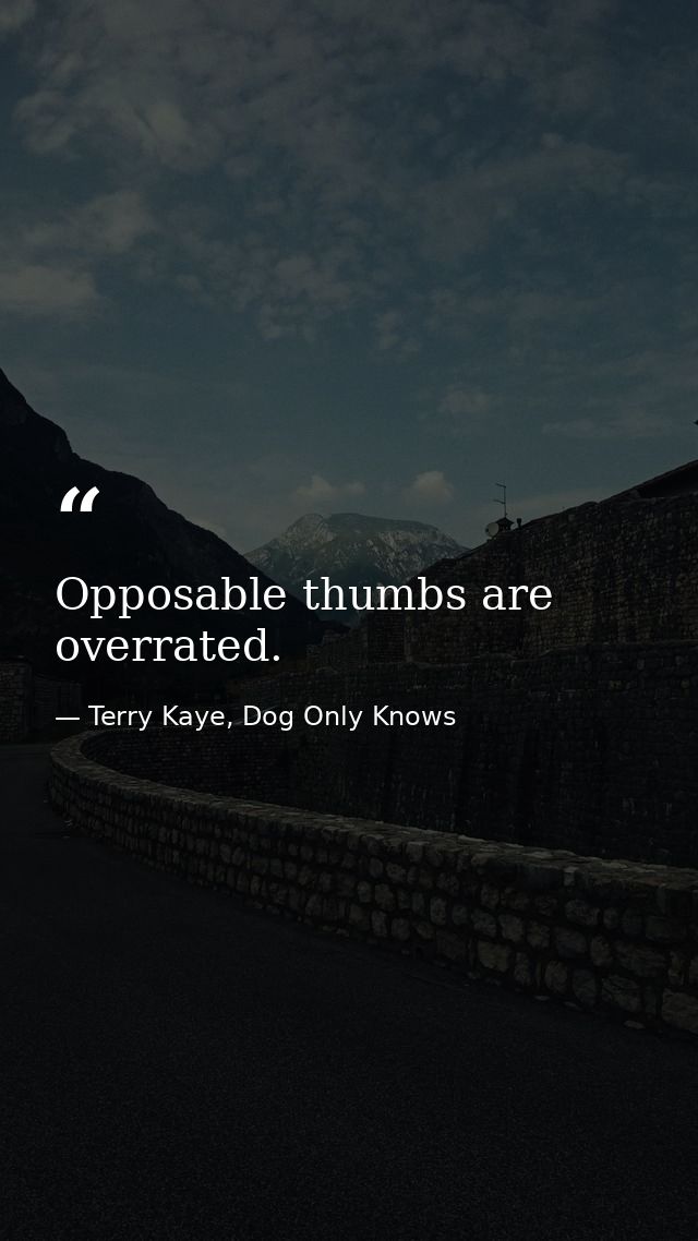 Opposable thumbs are overrated. — Terry Kaye, Dog Only Knows