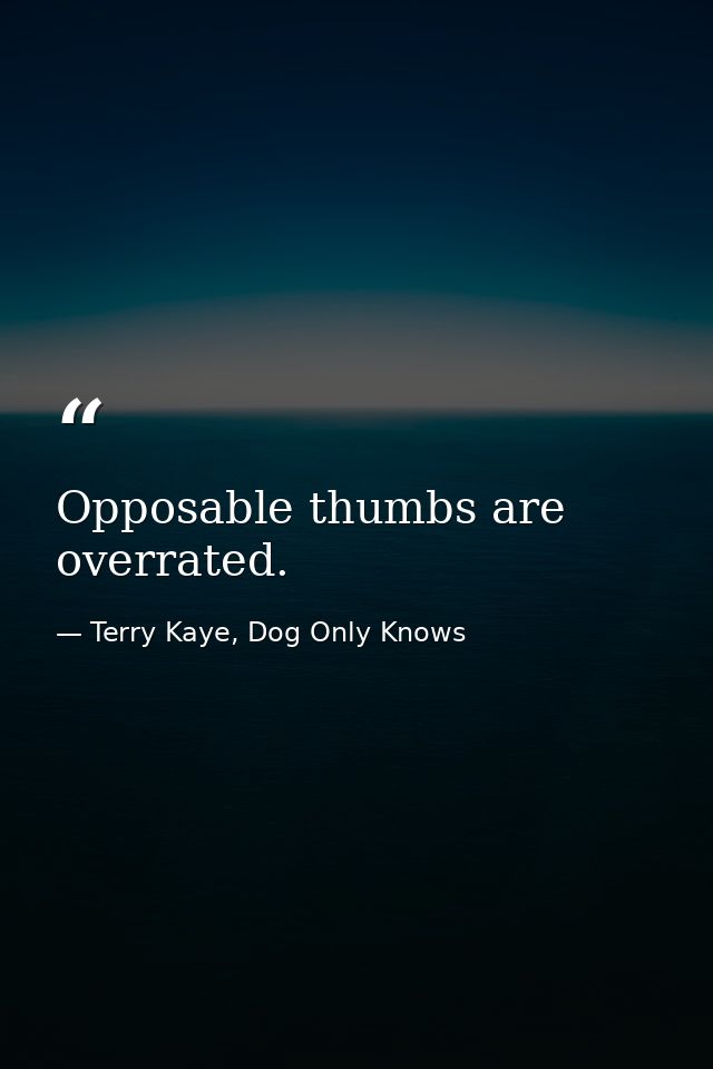 Opposable thumbs are overrated. — Terry Kaye, Dog Only Knows