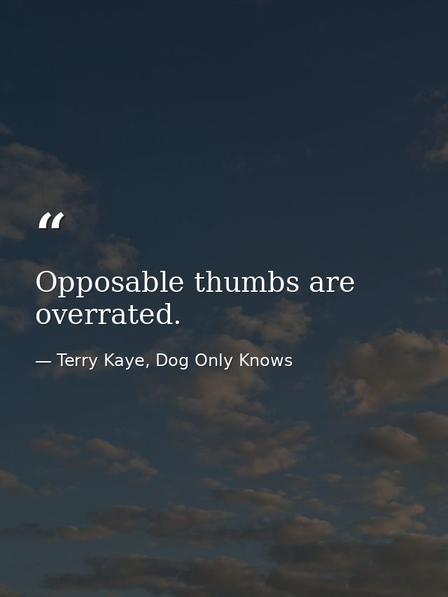 Opposable thumbs are overrated. — Terry Kaye, Dog Only Knows