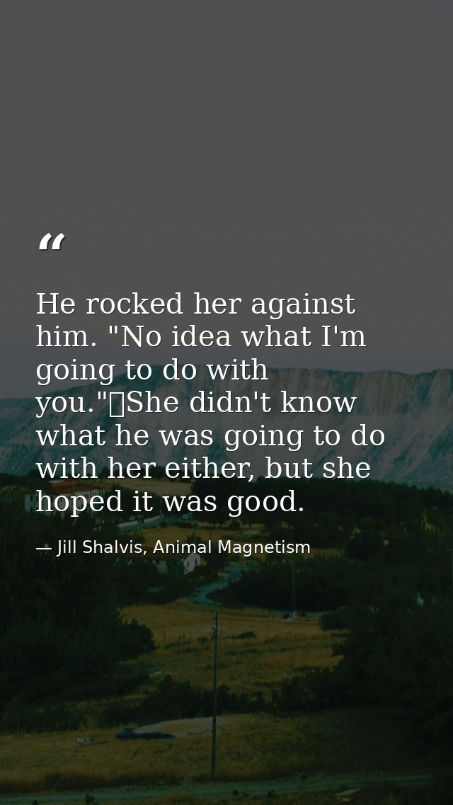 He rocked her against him. "No idea what I'm going to do with you."	She didn't know what he was going to do with her eit — Jill Shalvis, Animal Magnetism