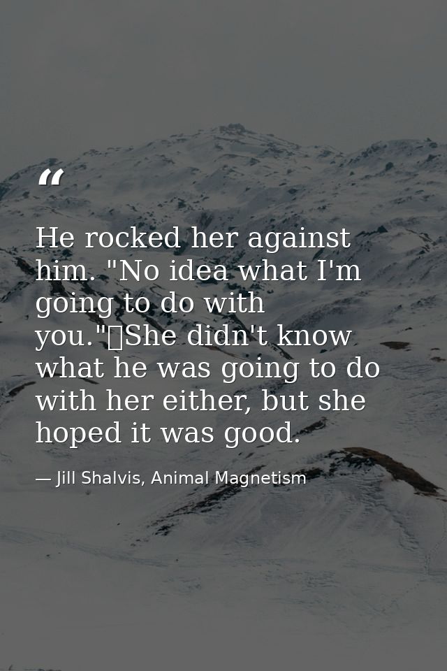 He rocked her against him. "No idea what I'm going to do with you."	She didn't know what he was going to do with her eit — Jill Shalvis, Animal Magnetism