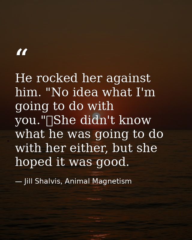 He rocked her against him. "No idea what I'm going to do with you."	She didn't know what he was going to do with her eit — Jill Shalvis, Animal Magnetism
