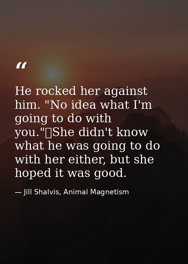 He rocked her against him. "No idea what I'm going to do with you."	She didn't know what he was going to do with her eit — Jill Shalvis, Animal Magnetism