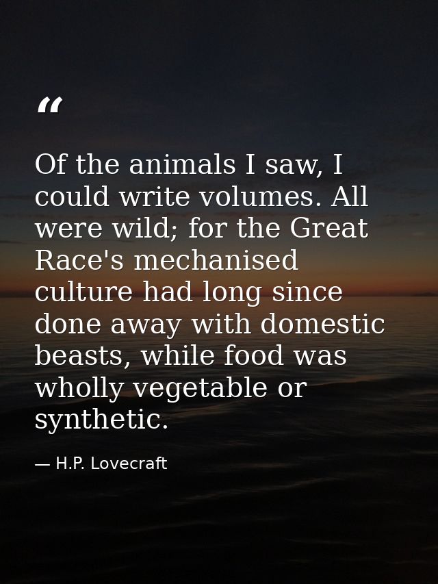 Of the animals I saw, I could write volumes. All were wild; for the Great Race's mechanised culture had long since done  — H.P. Lovecraft