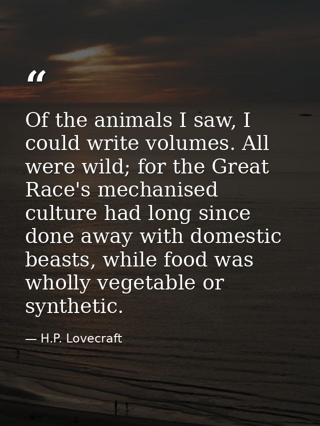 Of the animals I saw, I could write volumes. All were wild; for the Great Race's mechanised culture had long since done  — H.P. Lovecraft