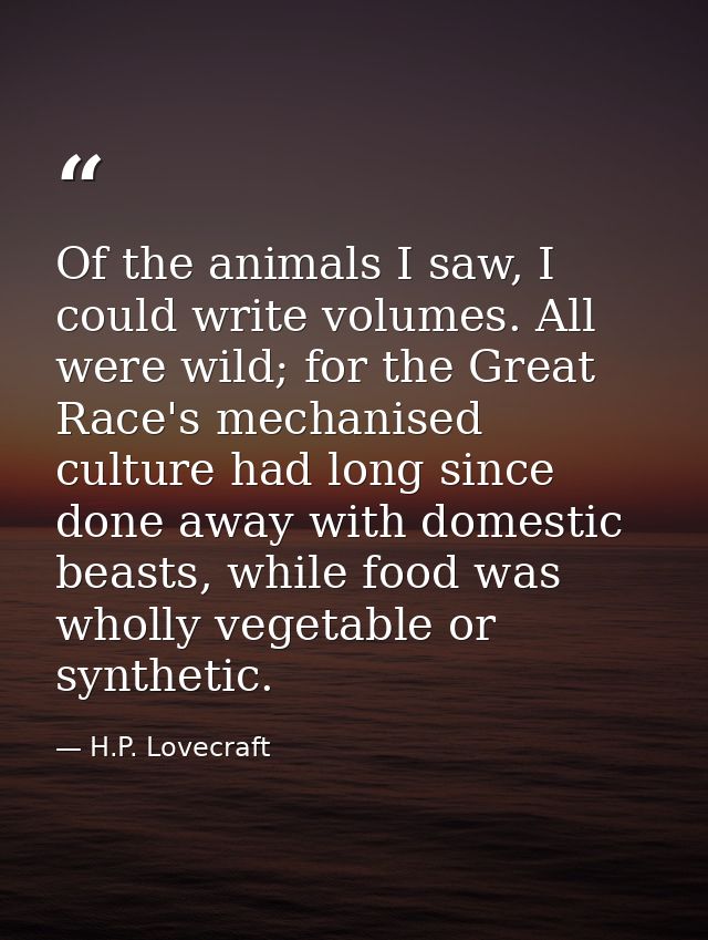 Of the animals I saw, I could write volumes. All were wild; for the Great Race's mechanised culture had long since done  — H.P. Lovecraft