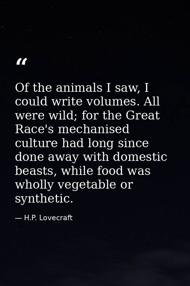 Of the animals I saw, I could write volumes. All were wild; for the Great Race's mechanised culture had long since done  — H.P. Lovecraft