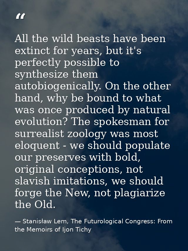 All the wild beasts have been extinct for years, but it's perfectly possible to synthesize them autobiogenically. On the — Stanisław Lem, The Futurological Congress: From the Memoirs of Ijon Tichy