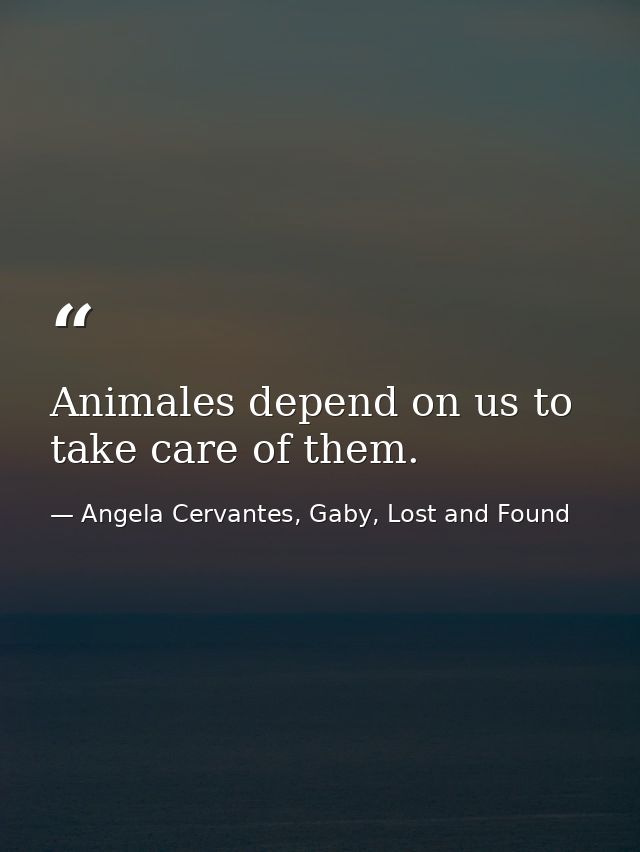 Animales depend on us to take care of them. — Angela Cervantes, Gaby, Lost and Found