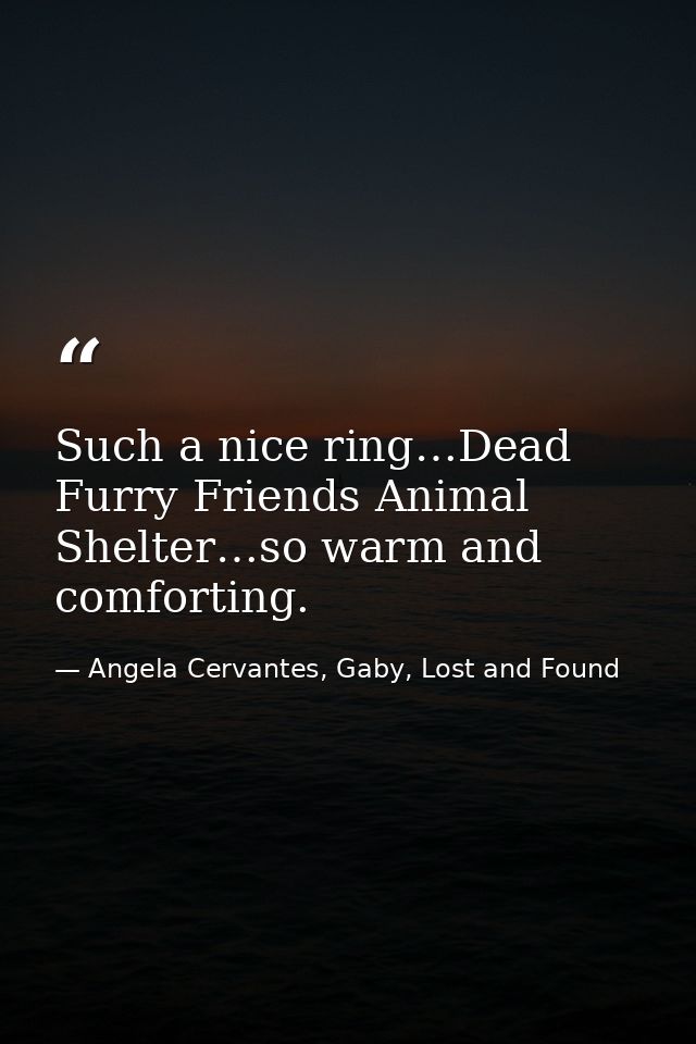 Such a nice ring…Dead Furry Friends Animal Shelter…so warm and comforting. — Angela Cervantes, Gaby, Lost and Found