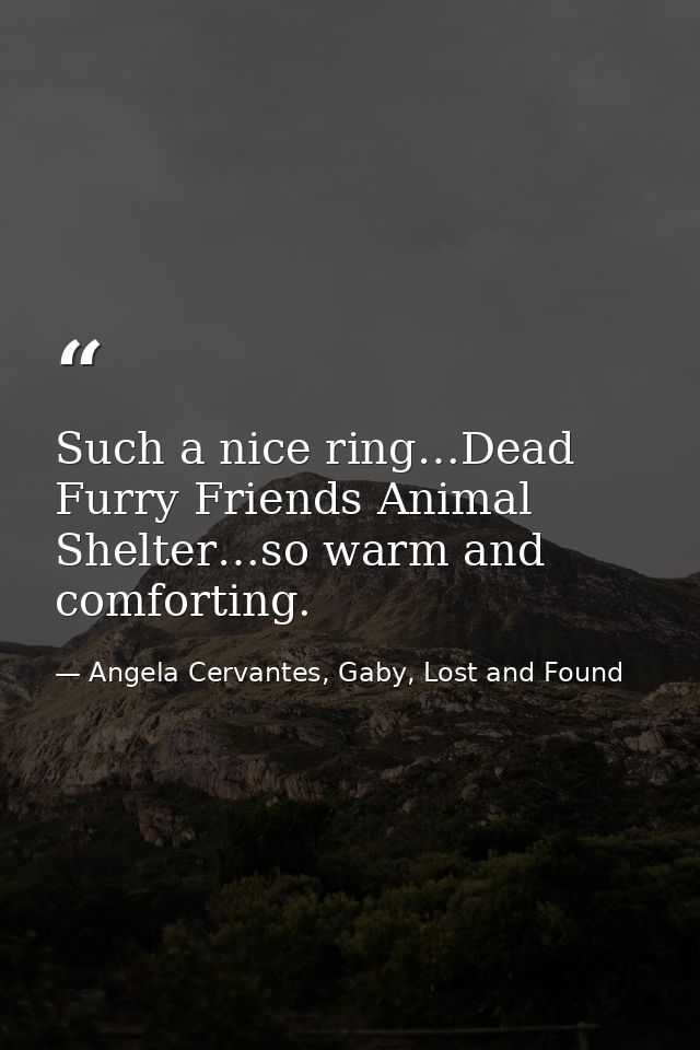 Such a nice ring…Dead Furry Friends Animal Shelter…so warm and comforting. — Angela Cervantes, Gaby, Lost and Found