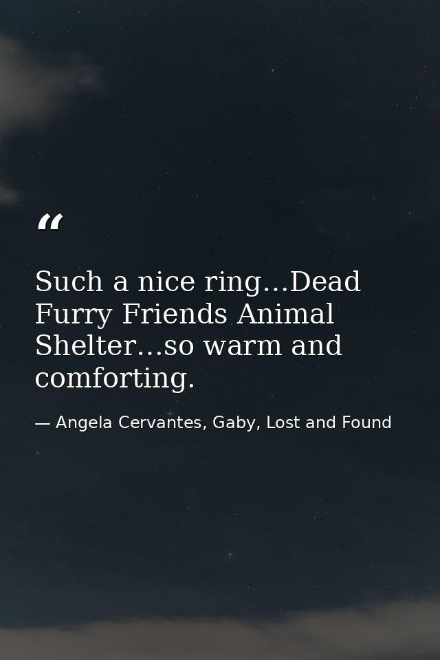 Such a nice ring…Dead Furry Friends Animal Shelter…so warm and comforting. — Angela Cervantes, Gaby, Lost and Found