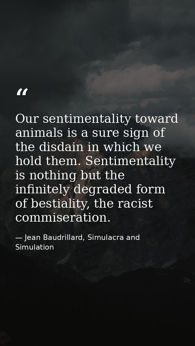Our sentimentality toward animals is a sure sign of the disdain in which we hold them. Sentimentality is nothing but the — Jean Baudrillard, Simulacra and Simulation