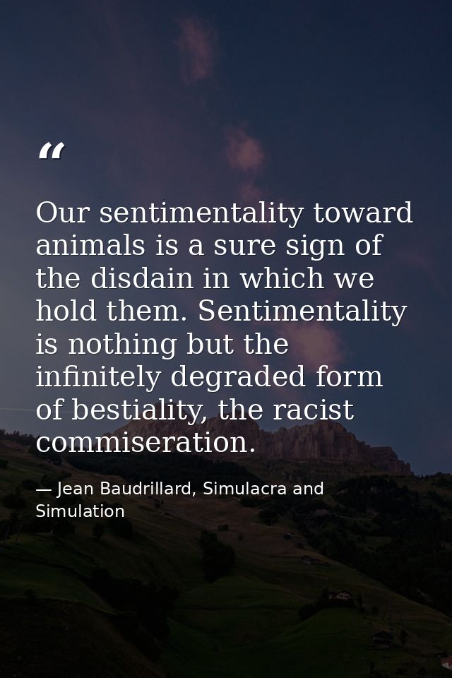 Our sentimentality toward animals is a sure sign of the disdain in which we hold them. Sentimentality is nothing but the — Jean Baudrillard, Simulacra and Simulation
