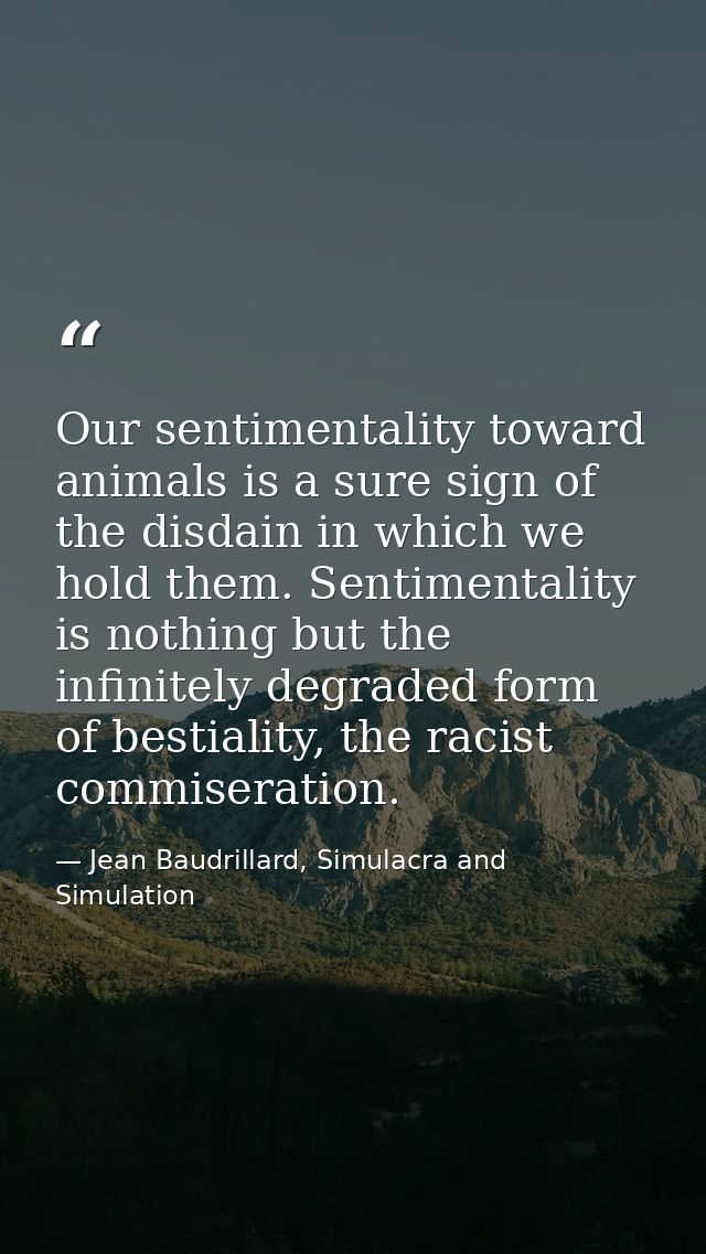 Our sentimentality toward animals is a sure sign of the disdain in which we hold them. Sentimentality is nothing but the — Jean Baudrillard, Simulacra and Simulation