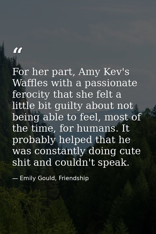 For her part, Amy Kev's Waffles with a passionate ferocity that she felt a little bit guilty about not being able to fee — Emily Gould, Friendship