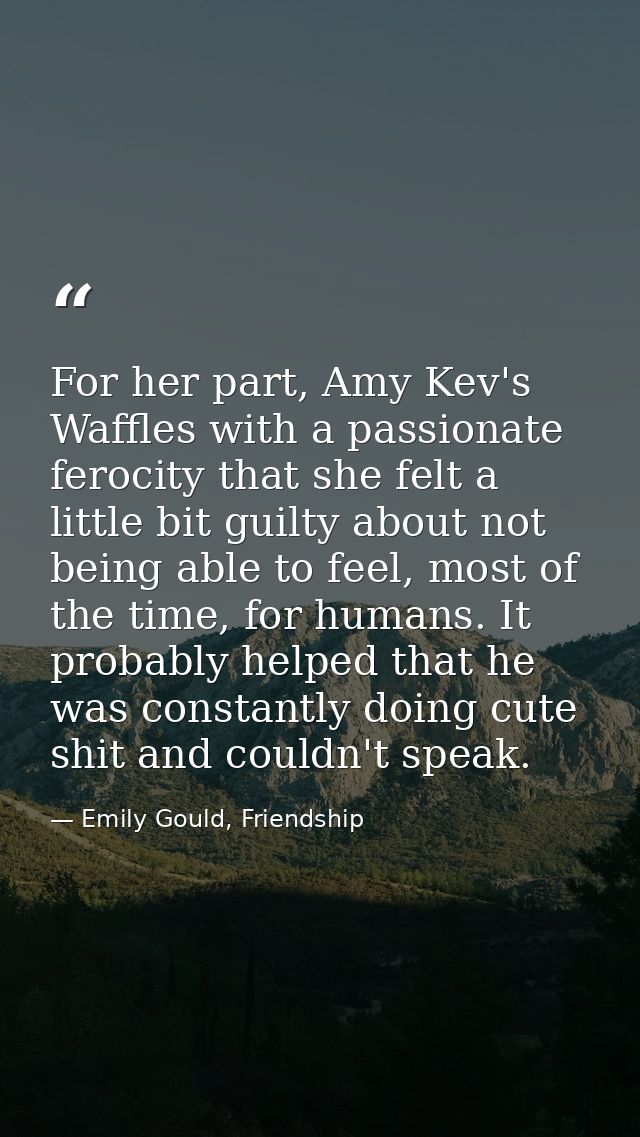 For her part, Amy Kev's Waffles with a passionate ferocity that she felt a little bit guilty about not being able to fee — Emily Gould, Friendship