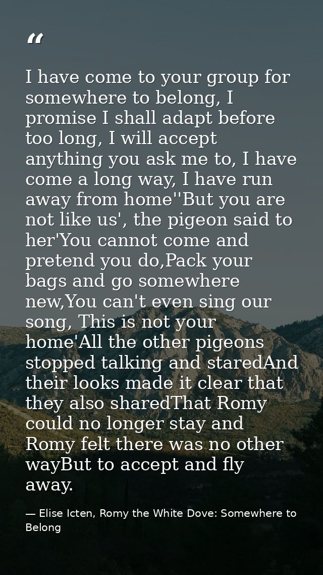 I have come to your group for somewhere to belong, I promise I shall adapt before too long, I will accept anything you a — Elise Icten, Romy the White Dove: Somewhere to Belong