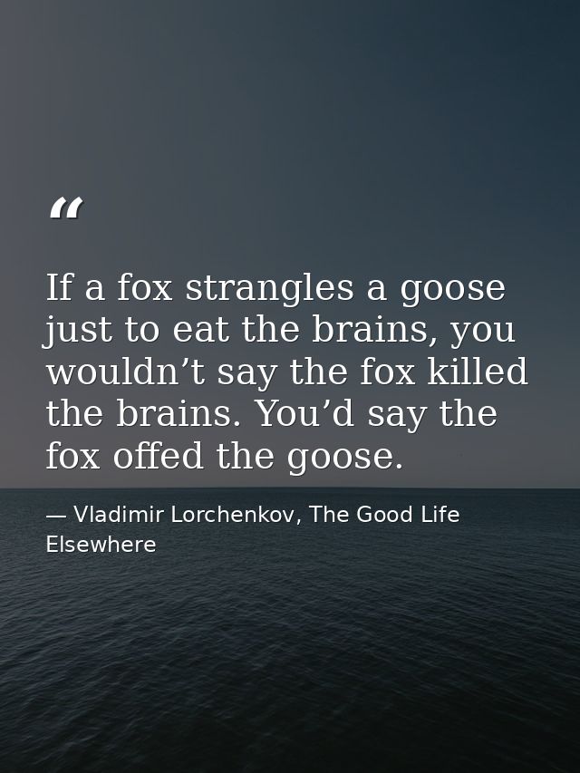 If a fox strangles a goose just to eat the brains, you wouldn’t say the fox killed the brains. You’d say the fox offed t — Vladimir Lorchenkov, The Good Life Elsewhere