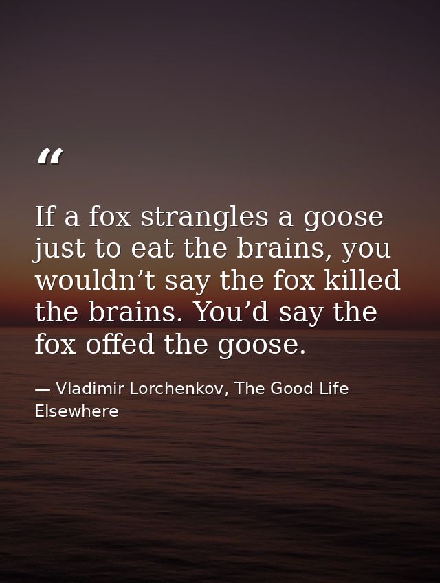 If a fox strangles a goose just to eat the brains, you wouldn’t say the fox killed the brains. You’d say the fox offed t — Vladimir Lorchenkov, The Good Life Elsewhere