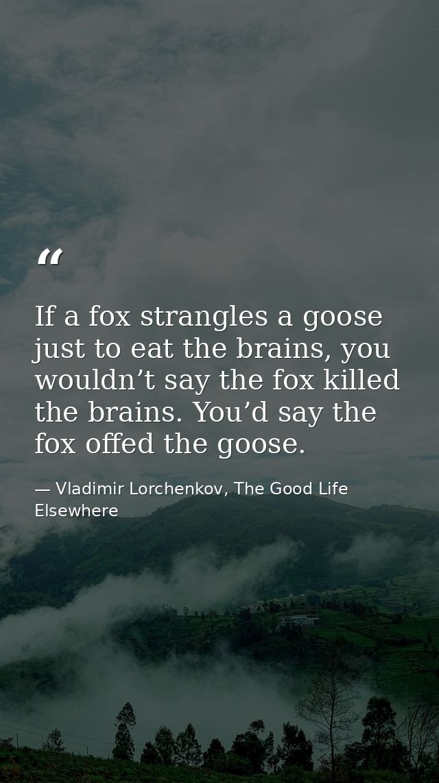 If a fox strangles a goose just to eat the brains, you wouldn’t say the fox killed the brains. You’d say the fox offed t — Vladimir Lorchenkov, The Good Life Elsewhere