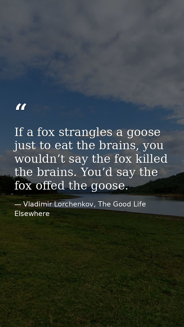 If a fox strangles a goose just to eat the brains, you wouldn’t say the fox killed the brains. You’d say the fox offed t — Vladimir Lorchenkov, The Good Life Elsewhere