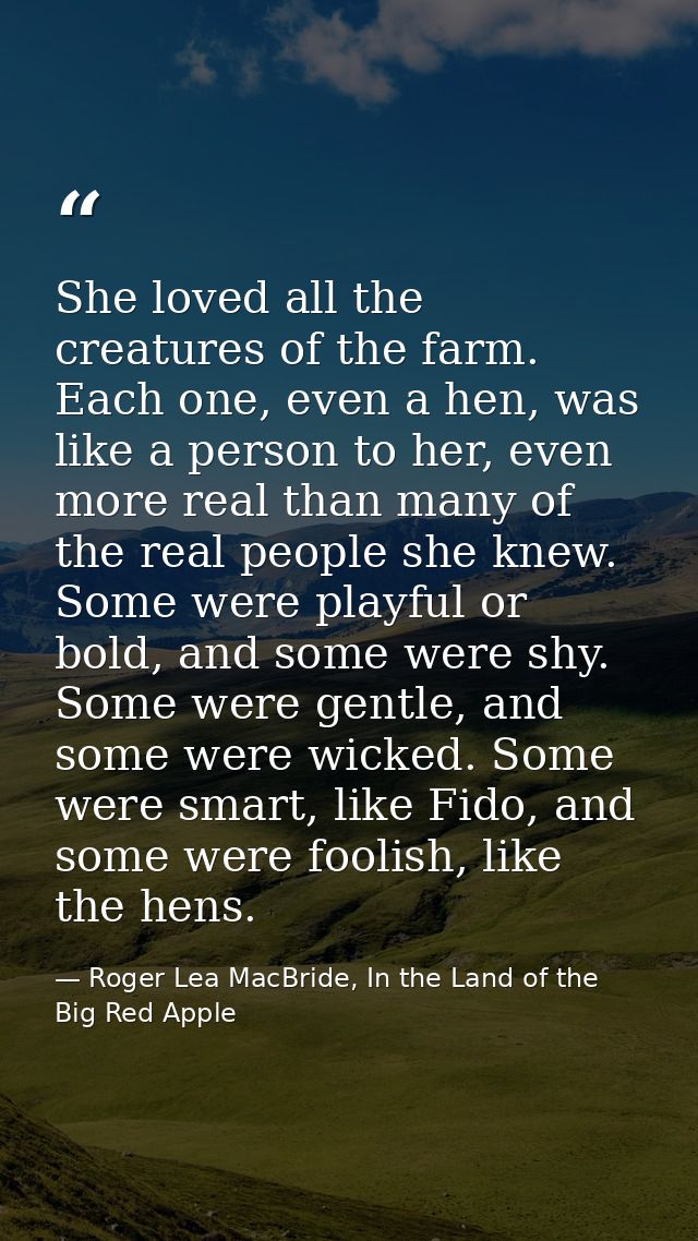 She loved all the creatures of the farm. Each one, even a hen, was like a person to her, even more real than many of the — Roger Lea MacBride, In the Land of the Big Red Apple