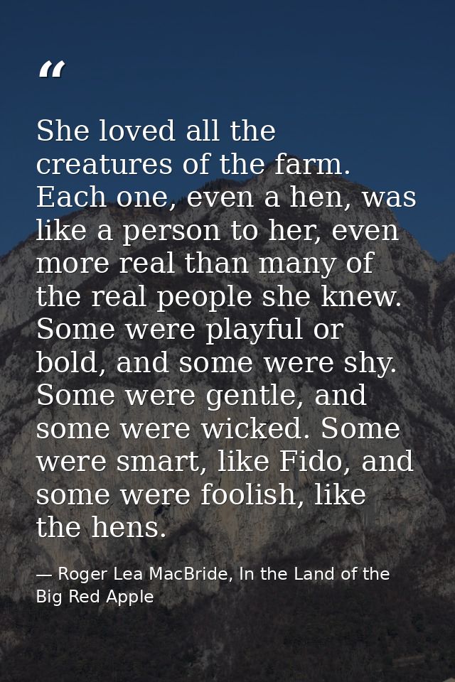 She loved all the creatures of the farm. Each one, even a hen, was like a person to her, even more real than many of the — Roger Lea MacBride, In the Land of the Big Red Apple
