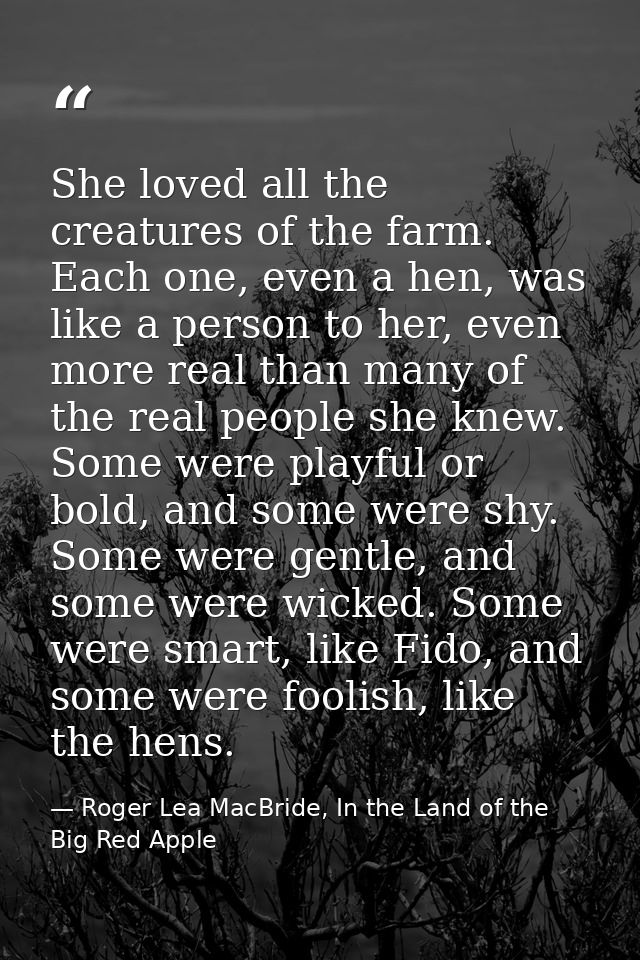 She loved all the creatures of the farm. Each one, even a hen, was like a person to her, even more real than many of the — Roger Lea MacBride, In the Land of the Big Red Apple