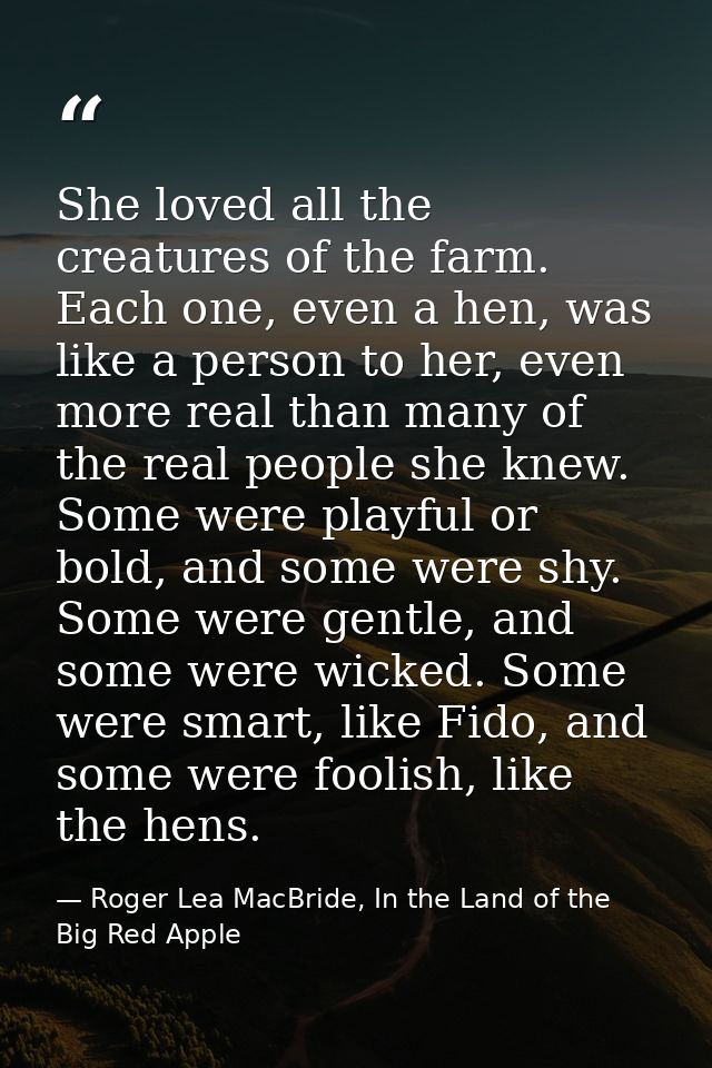 She loved all the creatures of the farm. Each one, even a hen, was like a person to her, even more real than many of the — Roger Lea MacBride, In the Land of the Big Red Apple