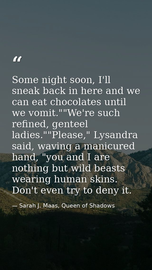 Some night soon, I'll sneak back in here and we can eat chocolates until we vomit.""We're such refined, genteel ladies." — Sarah J. Maas, Queen of Shadows