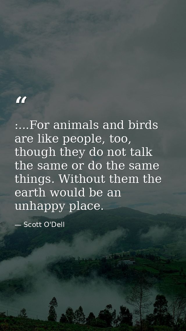 :...For animals and birds are like people, too, though they do not talk the same or do the same things. Without them the — Scott O'Dell