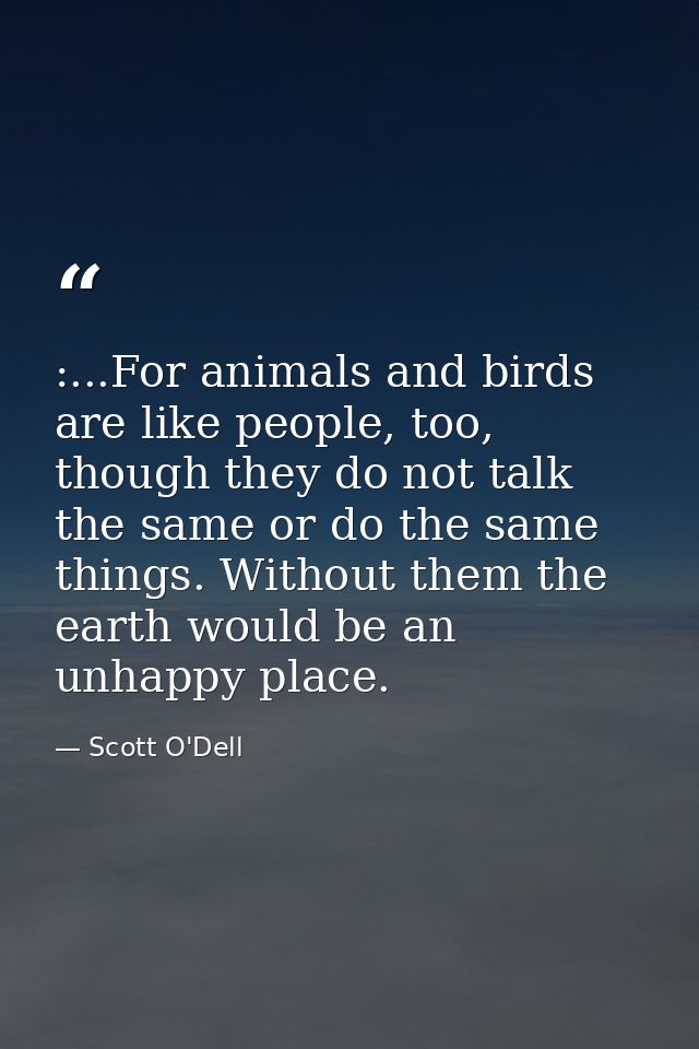 :...For animals and birds are like people, too, though they do not talk the same or do the same things. Without them the — Scott O'Dell