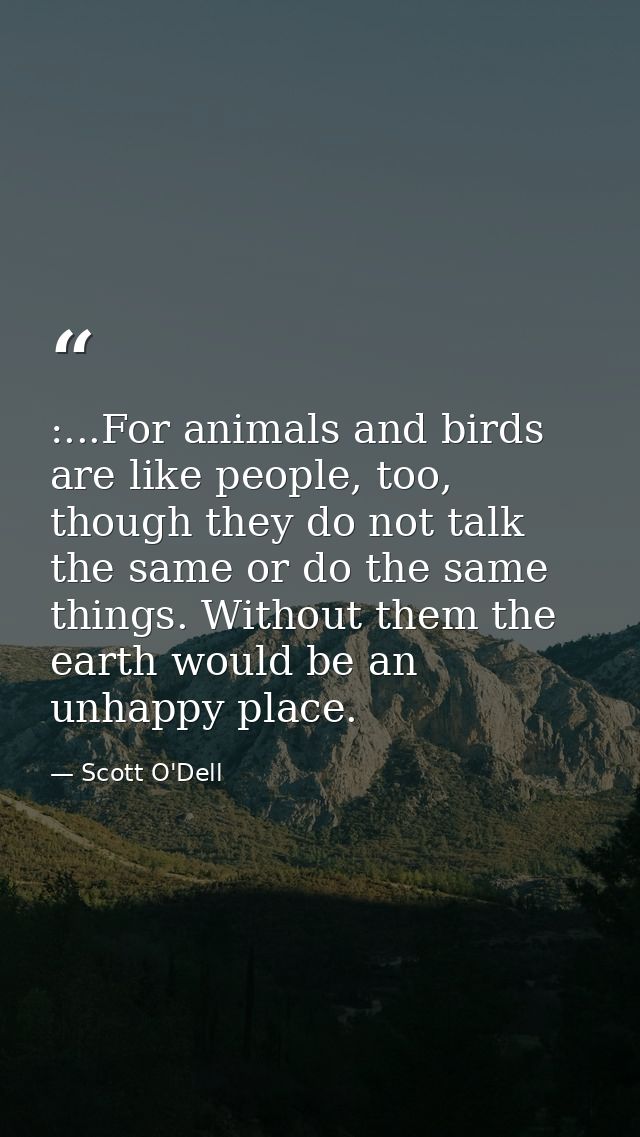 :...For animals and birds are like people, too, though they do not talk the same or do the same things. Without them the — Scott O'Dell