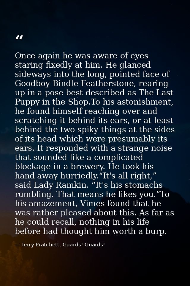 Once again he was aware of eyes staring fixedly at him. He glanced sideways into the long, pointed face of Goodboy Bindl — Terry Pratchett, Guards! Guards!
