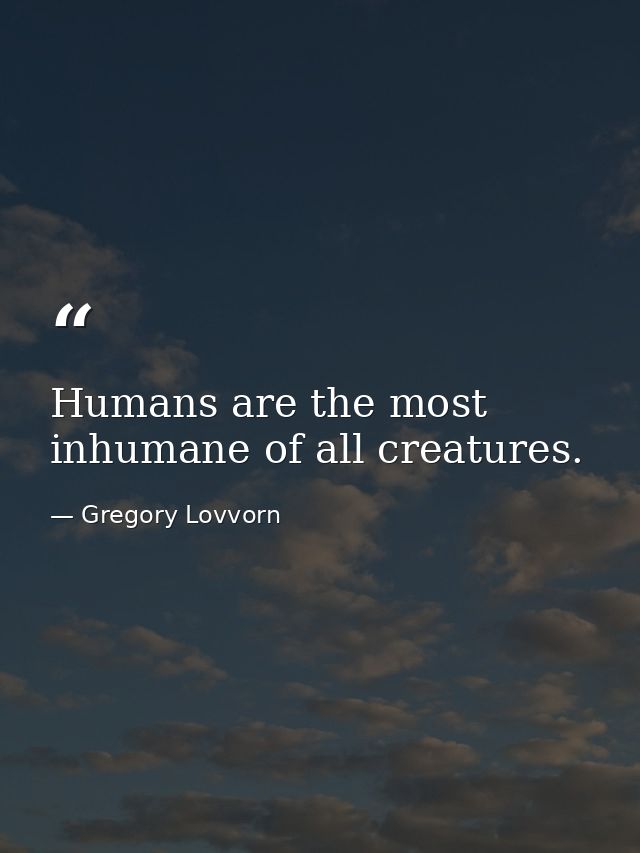 Humans are the most inhumane of all creatures. — Gregory Lovvorn