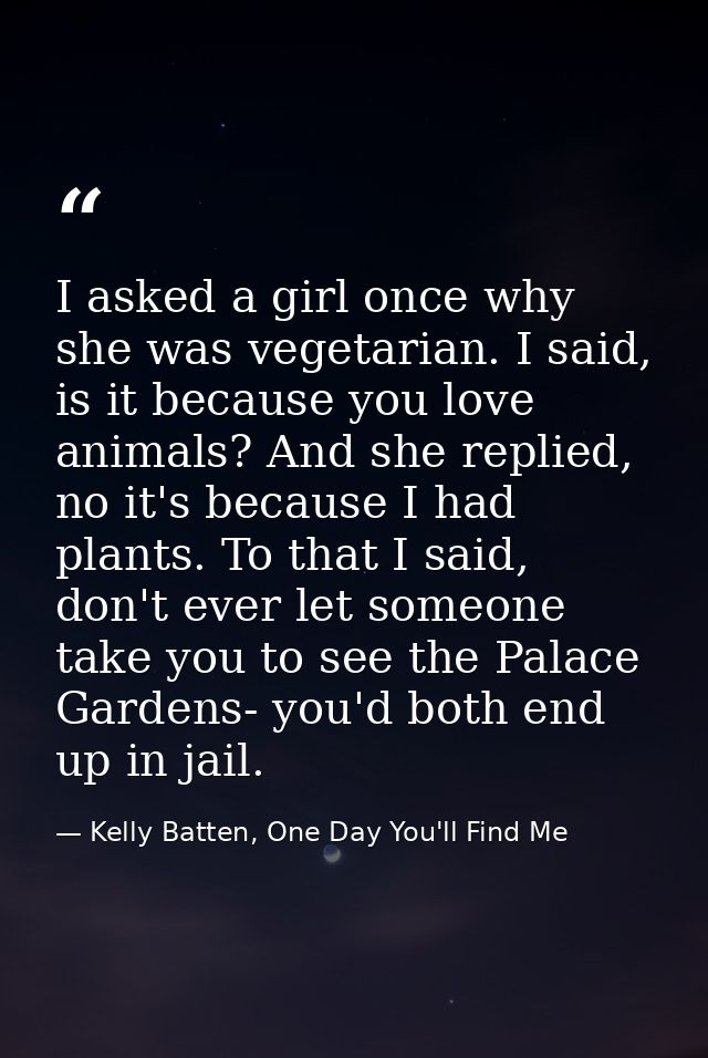 I asked a girl once why she was vegetarian. I said, is it because you love animals? And she replied, no it's because I h — Kelly Batten, One Day You'll Find Me