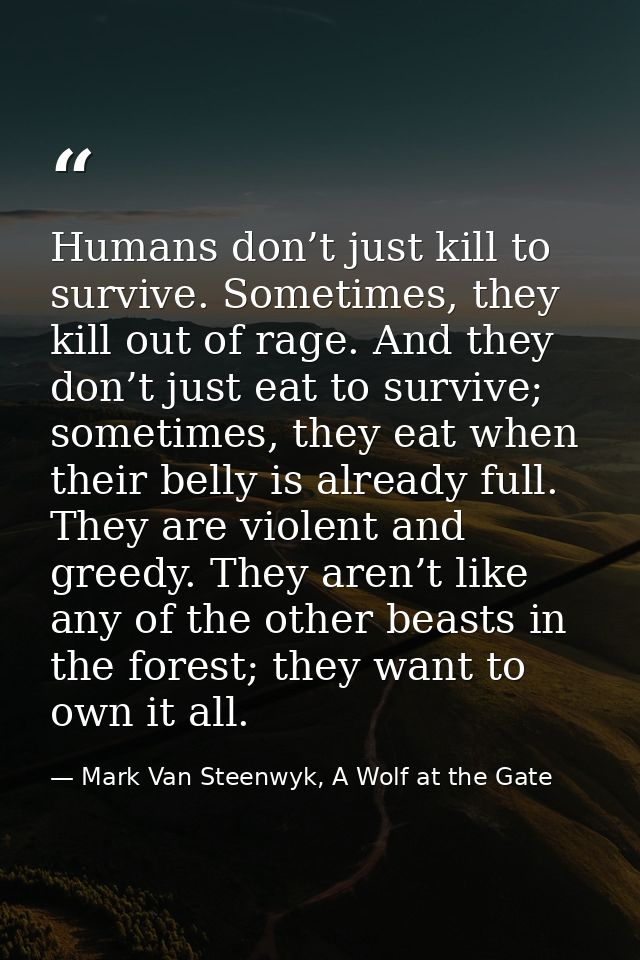 Humans don’t just kill to survive. Sometimes, they kill out of rage. And they don’t just eat to survive; sometimes, they — Mark Van Steenwyk, A Wolf at the Gate