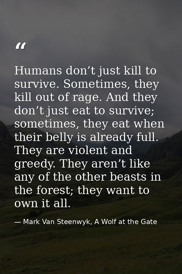 Humans don’t just kill to survive. Sometimes, they kill out of rage. And they don’t just eat to survive; sometimes, they — Mark Van Steenwyk, A Wolf at the Gate
